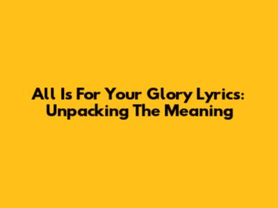 "All Is For Your Glory" Lyrics: Unpacking The Meaning