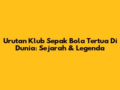 **Urutan Klub Sepak Bola Tertua Di Dunia:** Sejarah & Legenda