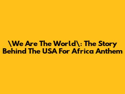\"We Are The World\": The Story Behind The USA For Africa Anthem