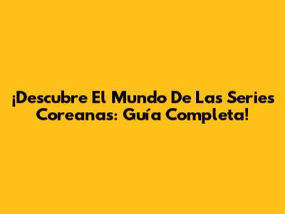 ¡Descubre El Mundo De Las Series Coreanas: Guía Completa!