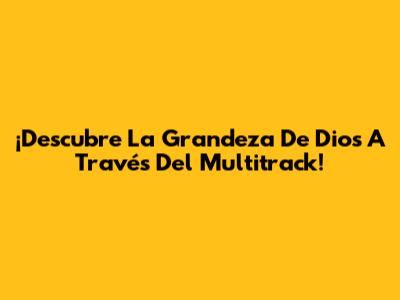¡Descubre La Grandeza De Dios A Través Del Multitrack!