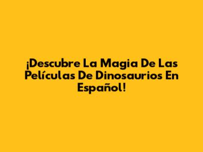 ¡Descubre La Magia De Las Películas De Dinosaurios En Español!