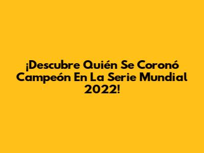 ¡Descubre Quién Se Coronó Campeón En La Serie Mundial 2022!