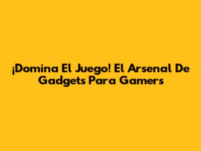 ¡Domina El Juego! El Arsenal De Gadgets Para Gamers