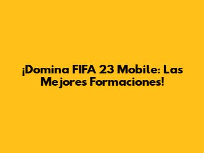¡Domina FIFA 23 Mobile: Las Mejores Formaciones!