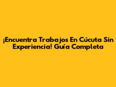 ¡Encuentra Trabajos En Cúcuta Sin Experiencia! Guía Completa