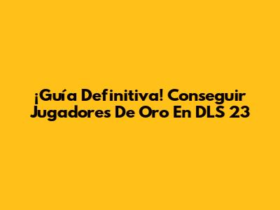 ¡Guía Definitiva! Conseguir Jugadores De Oro En DLS 23