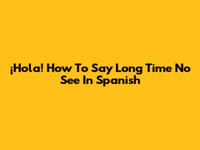 ¡Hola! How To Say 'Long Time No See' In Spanish