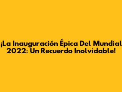 ¡La Inauguración Épica Del Mundial 2022: Un Recuerdo Inolvidable!