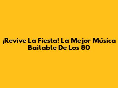 ¡Revive La Fiesta! La Mejor Música Bailable De Los 80