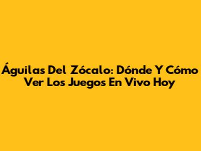 Águilas Del Zócalo: Dónde Y Cómo Ver Los Juegos En Vivo Hoy
