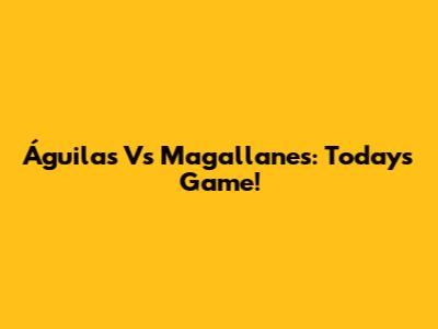 Águilas Vs Magallanes: Today's Game!
