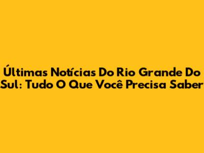 Últimas Notícias Do Rio Grande Do Sul: Tudo O Que Você Precisa Saber