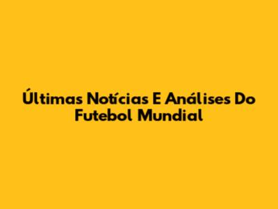 Últimas Notícias E Análises Do Futebol Mundial