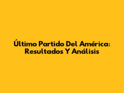 Último Partido Del América: Resultados Y Análisis