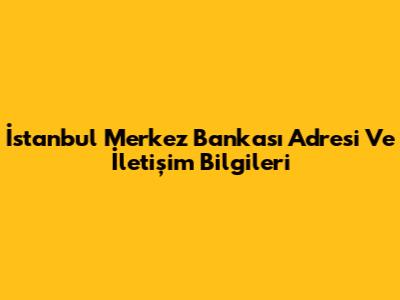 İstanbul Merkez Bankası Adresi Ve İletişim Bilgileri