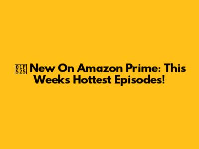 🔥 New On Amazon Prime: This Week's Hottest Episodes!