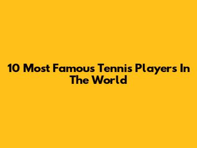 10 Most Famous Tennis Players In The World