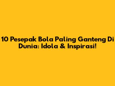 10 Pesepak Bola Paling Ganteng Di Dunia: Idola & Inspirasi!