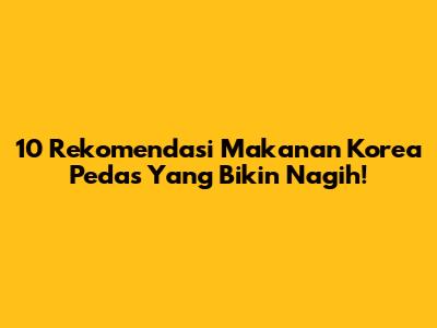 10 Rekomendasi Makanan Korea Pedas Yang Bikin Nagih!