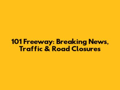 101 Freeway: Breaking News, Traffic & Road Closures