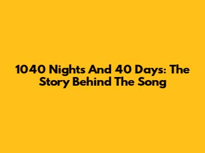 1040 Nights And 40 Days: The Story Behind The Song