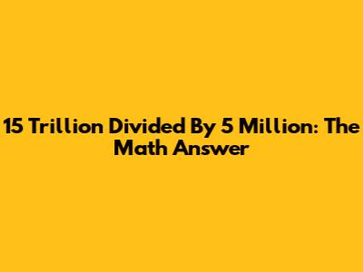 15 Trillion Divided By 5 Million: The Math Answer