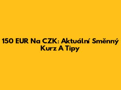 150 EUR Na CZK: Aktuální Směnný Kurz A Tipy