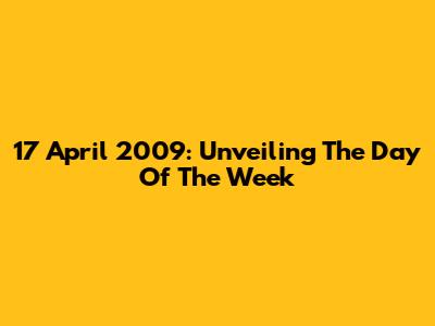 17 April 2009: Unveiling The Day Of The Week