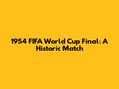 1954 FIFA World Cup Final: A Historic Match
