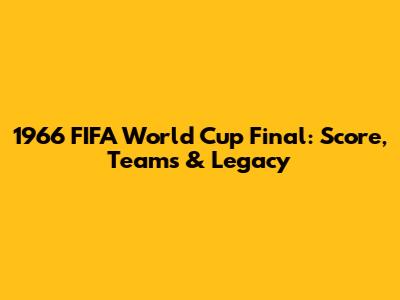 1966 FIFA World Cup Final: Score, Teams & Legacy