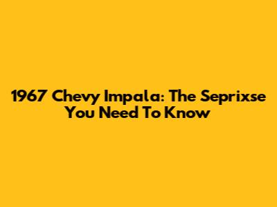 1967 Chevy Impala: The Seprixse You Need To Know