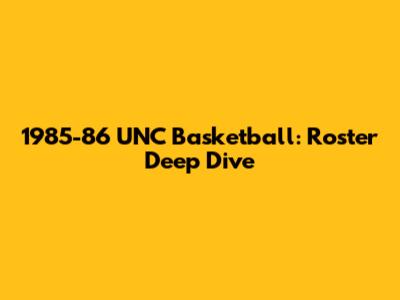 1985-86 UNC Basketball: Roster Deep Dive