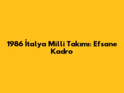1986 İtalya Milli Takımı: Efsane Kadro