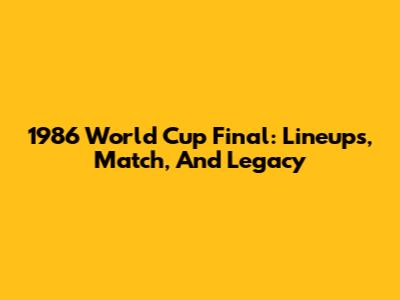 1986 World Cup Final: Lineups, Match, And Legacy