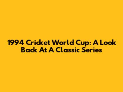 1994 Cricket World Cup: A Look Back At A Classic Series
