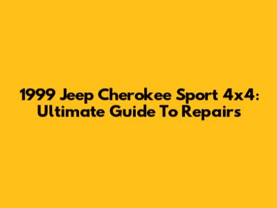 1999 Jeep Cherokee Sport 4x4: Ultimate Guide To Repairs