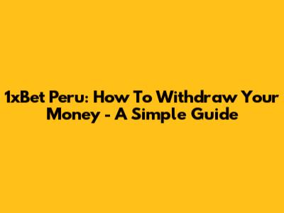 1xBet Peru: How To Withdraw Your Money - A Simple Guide