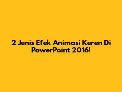 2 Jenis Efek Animasi Keren Di PowerPoint 2016!