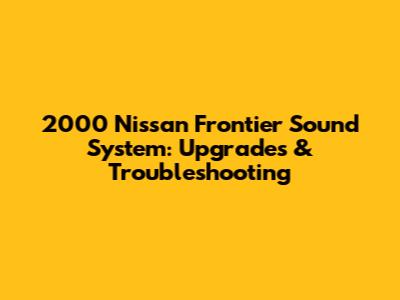 2000 Nissan Frontier Sound System: Upgrades & Troubleshooting