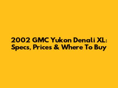 2002 GMC Yukon Denali XL: Specs, Prices & Where To Buy