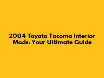 2004 Toyota Tacoma Interior Mods: Your Ultimate Guide