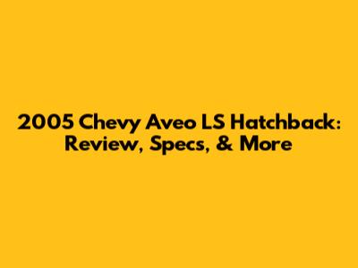 2005 Chevy Aveo LS Hatchback: Review, Specs, & More