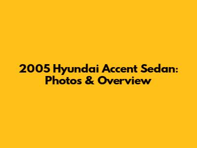 2005 Hyundai Accent Sedan: Photos & Overview