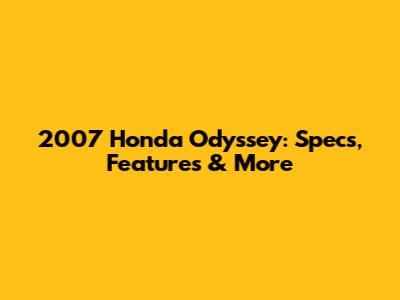 2007 Honda Odyssey: Specs, Features & More