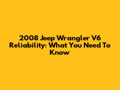 2008 Jeep Wrangler V6 Reliability: What You Need To Know
