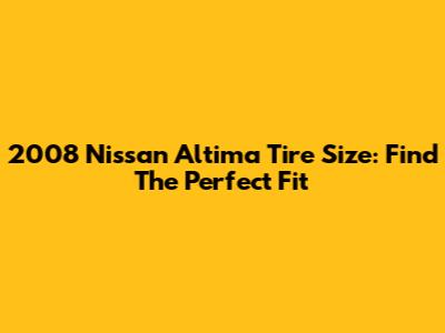 2008 Nissan Altima Tire Size: Find The Perfect Fit
