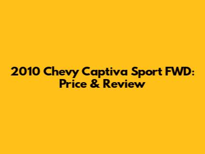 2010 Chevy Captiva Sport FWD: Price & Review