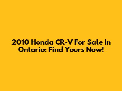2010 Honda CR-V For Sale In Ontario: Find Yours Now!