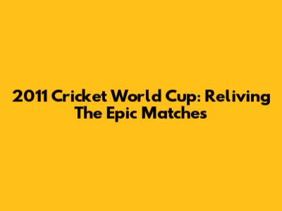 2011 Cricket World Cup: Reliving The Epic Matches